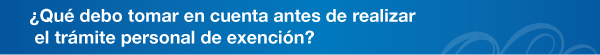 Qu debo tomar en cuenta antes de realizar el trmite personal de exencin?