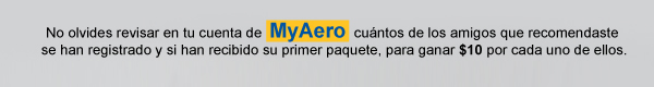 No olvides revisar en tu cuenta de  MyAero  cuntos de los amigos que recomendaste se han registrado y si han recibido su primer paquete, para ganar $10 por cada uno de ellos.